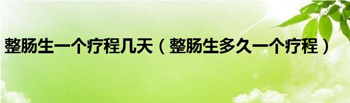 整腸生一個(gè)療程幾天（整腸生多久一個(gè)療程）