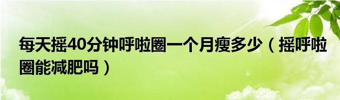 每天搖40分鐘呼啦圈一個月瘦多少（搖呼啦圈能減肥嗎）