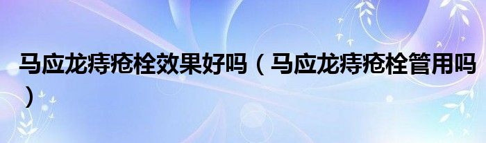 馬應(yīng)龍痔瘡栓效果好嗎（馬應(yīng)龍痔瘡栓管用嗎）