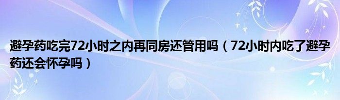 避孕藥吃完72小時之內(nèi)再同房還管用嗎（72小時內(nèi)吃了避孕藥還會懷孕嗎）