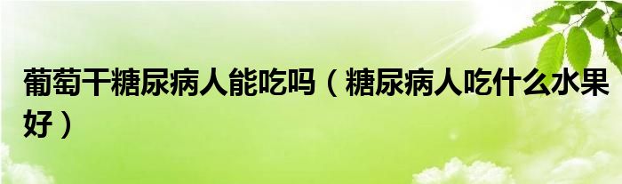 葡萄干糖尿病人能吃嗎（糖尿病人吃什么水果好）