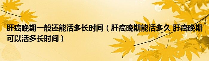 肝癌晚期一般還能活多長時(shí)間（肝癌晚期能活多久 肝癌晚期可以活多長時(shí)間）