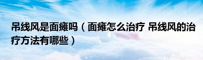 吊線風(fēng)是面癱嗎（面癱怎么治療 吊線風(fēng)的治療方法有哪些）