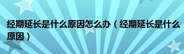 經(jīng)期延長是什么原因怎么辦（經(jīng)期延長是什么原因）