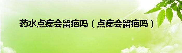 藥水點(diǎn)痣會(huì)留疤嗎（點(diǎn)痣會(huì)留疤嗎）