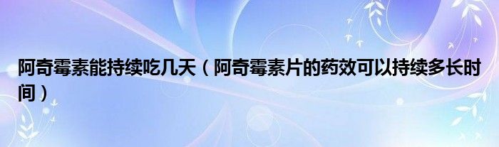 阿奇霉素能持續(xù)吃幾天（阿奇霉素片的藥效可以持續(xù)多長時間）