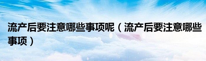 流產后要注意哪些事項呢（流產后要注意哪些事項）