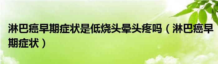 淋巴癌早期癥狀是低燒頭暈頭疼嗎（淋巴癌早期癥狀）