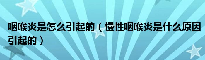 咽喉炎是怎么引起的（慢性咽喉炎是什么原因引起的）