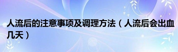 人流后的注意事項及調理方法（人流后會出血幾天）