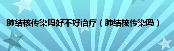 肺結(jié)核傳染嗎好不好治療（肺結(jié)核傳染嗎）