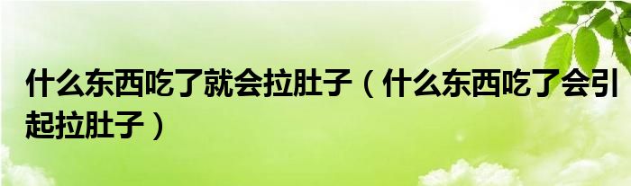 什么東西吃了就會拉肚子（什么東西吃了會引起拉肚子）