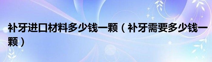 補(bǔ)牙進(jìn)口材料多少錢(qián)一顆（補(bǔ)牙需要多少錢(qián)一顆）