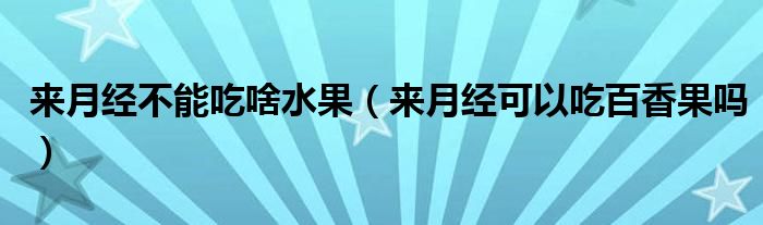 來月經(jīng)不能吃啥水果（來月經(jīng)可以吃百香果嗎）