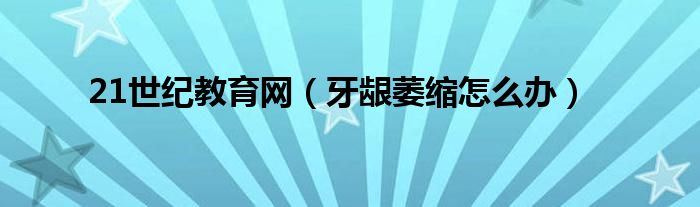 21世紀(jì)教育網(wǎng)（牙齦萎縮怎么辦）