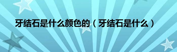 牙結石是什么顏色的（牙結石是什么）