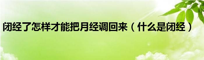 閉經了怎樣才能把月經調回來（什么是閉經）