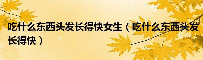 吃什么東西頭發(fā)長(zhǎng)得快女生（吃什么東西頭發(fā)長(zhǎng)得快）