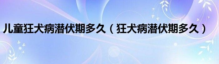 兒童狂犬病潛伏期多久（狂犬病潛伏期多久）