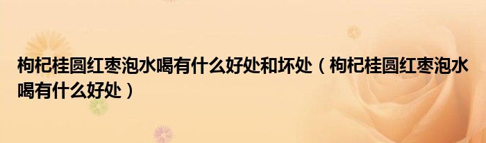 枸杞桂圓紅棗泡水喝有什么好處和壞處（枸杞桂圓紅棗泡水喝有什么好處）