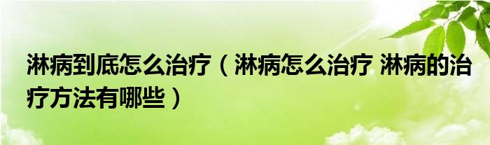 淋病到底怎么治療（淋病怎么治療 淋病的治療方法有哪些）