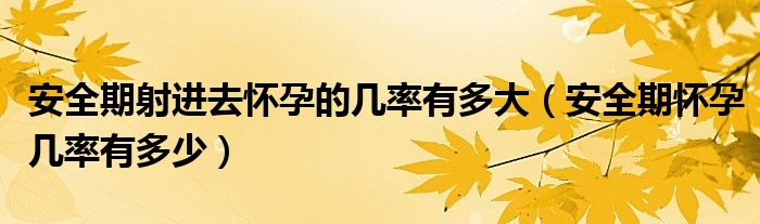 安全期射進去懷孕的幾率有多大（安全期懷孕幾率有多少）