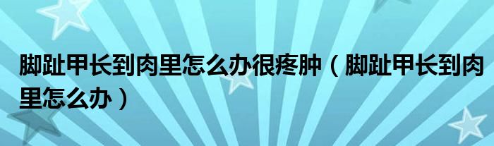 腳趾甲長到肉里怎么辦很疼腫（腳趾甲長到肉里怎么辦）