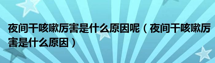 夜間干咳嗽厲害是什么原因呢（夜間干咳嗽厲害是什么原因）