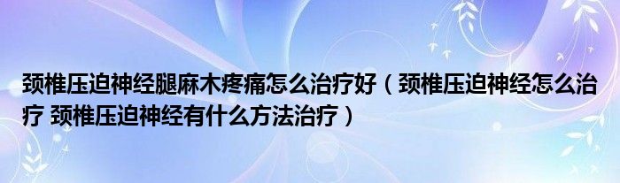 頸椎壓迫神經(jīng)腿麻木疼痛怎么治療好（頸椎壓迫神經(jīng)怎么治療 頸椎壓迫神經(jīng)有什么方法治療）