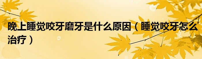 晚上睡覺(jué)咬牙磨牙是什么原因（睡覺(jué)咬牙怎么治療）