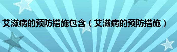 艾滋病的預防措施包含（艾滋病的預防措施）