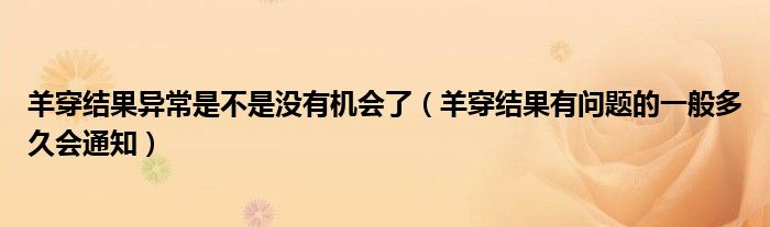 羊穿結(jié)果異常是不是沒(méi)有機(jī)會(huì)了（羊穿結(jié)果有問(wèn)題的一般多久會(huì)通知）