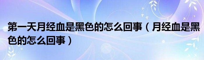 第一天月經血是黑色的怎么回事（月經血是黑色的怎么回事）