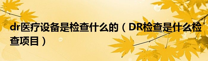 dr醫(yī)療設備是檢查什么的（DR檢查是什么檢查項目）