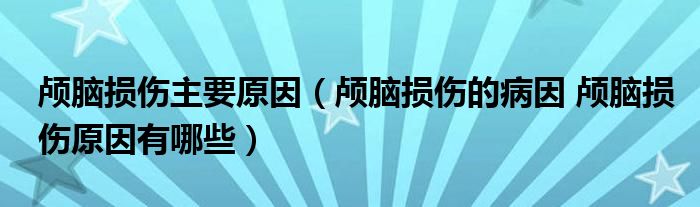 顱腦損傷主要原因（顱腦損傷的病因 顱腦損傷原因有哪些）