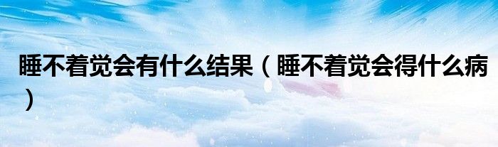 睡不著覺(jué)會(huì)有什么結(jié)果（睡不著覺(jué)會(huì)得什么?。? /></span>
		<span id=