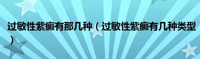 過(guò)敏性紫癜有那幾種（過(guò)敏性紫癜有幾種類(lèi)型）