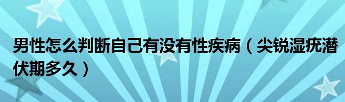 男性怎么判斷自己有沒(méi)有性疾?。怃J濕疣潛伏期多久）