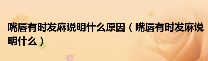 嘴唇有時(shí)發(fā)麻說(shuō)明什么原因（嘴唇有時(shí)發(fā)麻說(shuō)明什么）