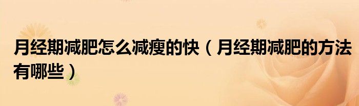 月經(jīng)期減肥怎么減瘦的快（月經(jīng)期減肥的方法有哪些）