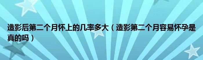 造影后第二個月懷上的幾率多大（造影第二個月容易懷孕是真的嗎）