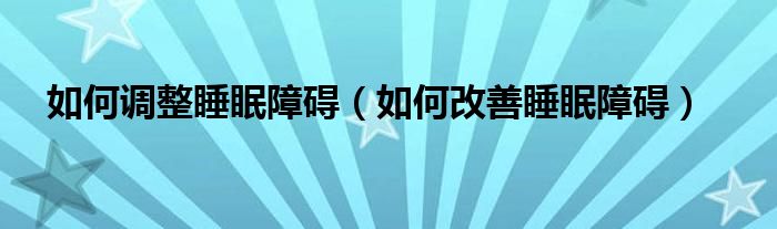 如何調(diào)整睡眠障礙（如何改善睡眠障礙）