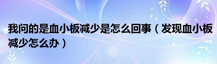 我問的是血小板減少是怎么回事（發(fā)現(xiàn)血小板減少怎么辦）