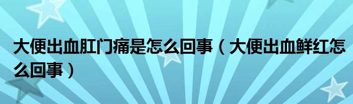 大便出血肛門痛是怎么回事（大便出血鮮紅怎么回事）