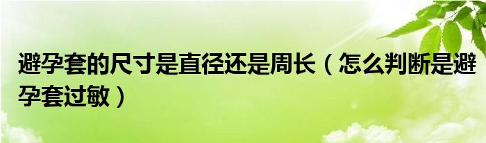 避孕套的尺寸是直徑還是周長(zhǎng)（怎么判斷是避孕套過敏）