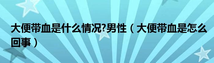 大便帶血是什么情況?男性（大便帶血是怎么回事）