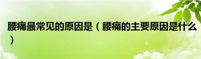 腰痛最常見(jiàn)的原因是（腰痛的主要原因是什么）