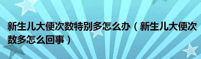 新生兒大便次數(shù)特別多怎么辦（新生兒大便次數(shù)多怎么回事）