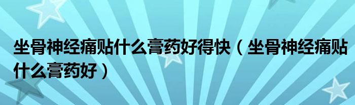 坐骨神經(jīng)痛貼什么膏藥好得快（坐骨神經(jīng)痛貼什么膏藥好）