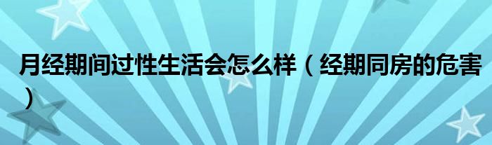 月經(jīng)期間過(guò)性生活會(huì)怎么樣（經(jīng)期同房的危害）